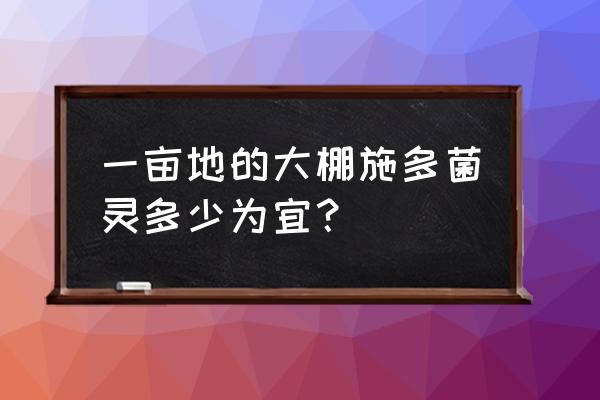 多菌灵一亩用多少包 一亩地的大棚施多菌灵多少为宜？