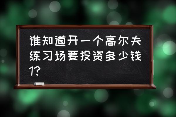 投资一个高尔夫球场需要多少钱 谁知道开一个高尔夫练习场要投资多少钱1？