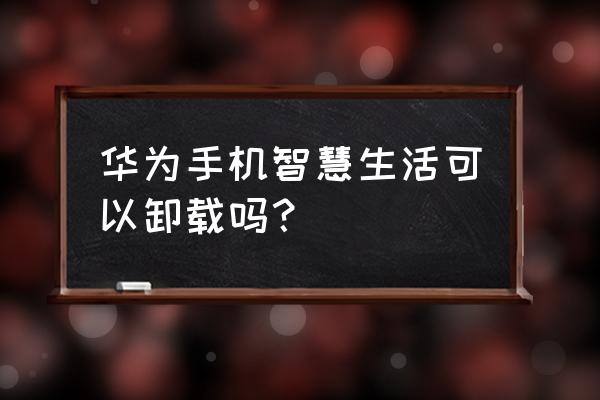 华为智能家居怎么删除 华为手机智慧生活可以卸载吗？