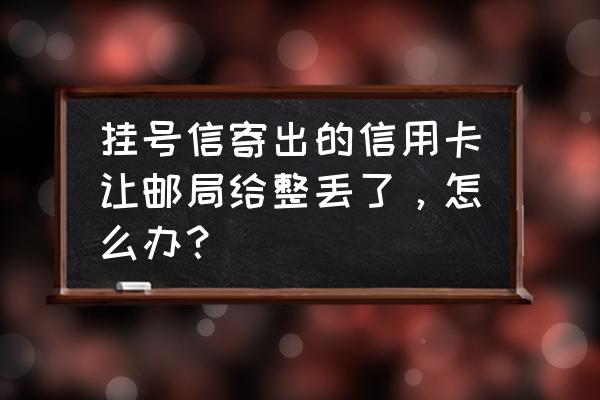 信用卡挂号信丢失怎么办 挂号信寄出的信用卡让邮局给整丢了，怎么办？