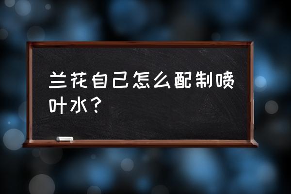 兰花喷雾怎么做 兰花自己怎么配制喷叶水？