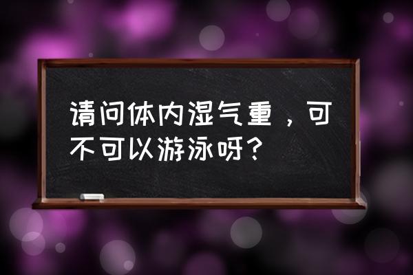 游泳是不是容易患湿气 请问体内湿气重，可不可以游泳呀？