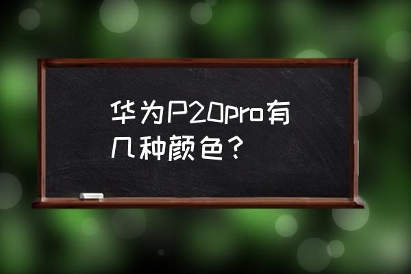 华为p20pro手机有几种颜色 华为P20pro有几种颜色？