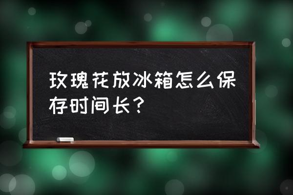 玫瑰花可以放在冰箱里冷藏吗 玫瑰花放冰箱怎么保存时间长？