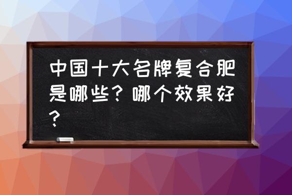 狮王牌复合肥好不好 中国十大名牌复合肥是哪些？哪个效果好？