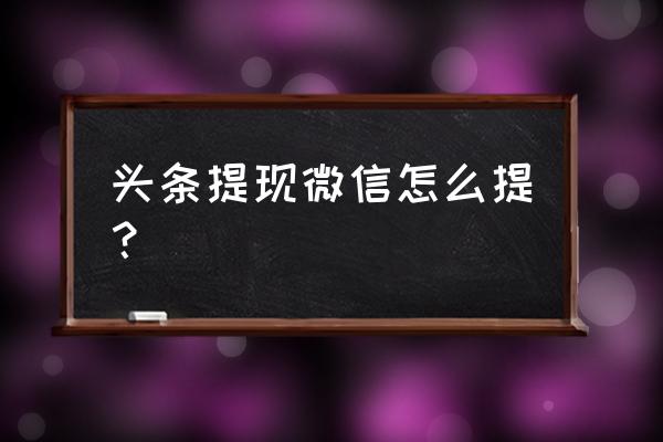 今日头条能用微信提现吗 头条提现微信怎么提？