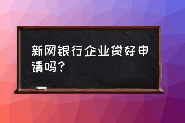 哪个银行的网上贷款容易申请 新网银行企业贷好申请吗？