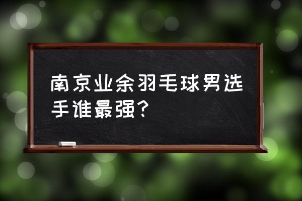 羽毛球业余高手有哪些 南京业余羽毛球男选手谁最强？