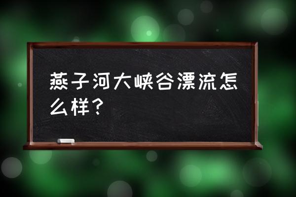 燕子河大峡谷漂流多长时间 燕子河大峡谷漂流怎么样？