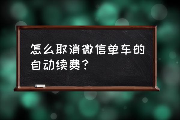 微信摩拜单车怎么取消自动续费 怎么取消微信单车的自动续费？