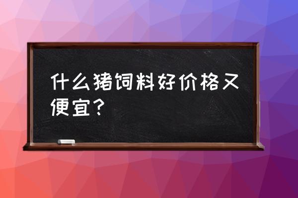 养猪场喂什么饲料划算 什么猪饲料好价格又便宜？