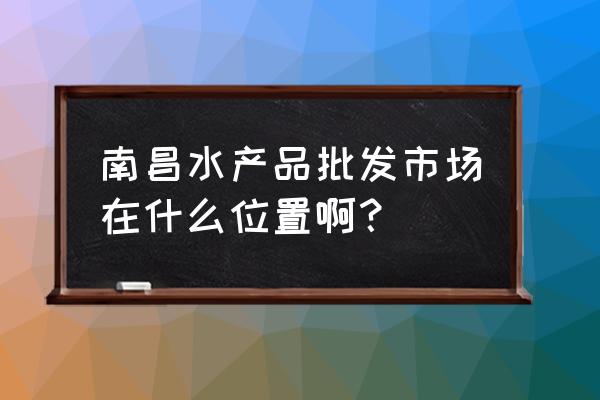 南昌哪个水产市场卖小龙虾啊 南昌水产品批发市场在什么位置啊？