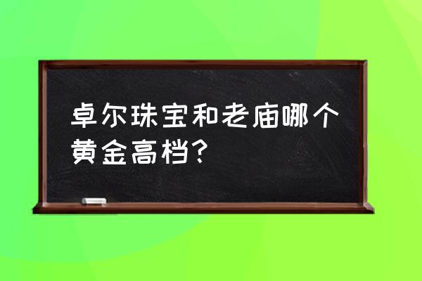 老庙黄金钻戒质量怎么样 卓尔珠宝和老庙哪个黄金高档？