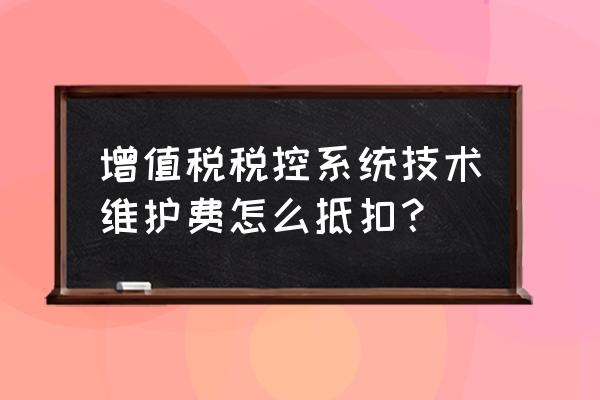 增值税税控系统维护费怎么抵税 增值税税控系统技术维护费怎么抵扣？