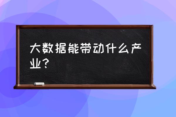 什么项目利用大数据 大数据能带动什么产业？