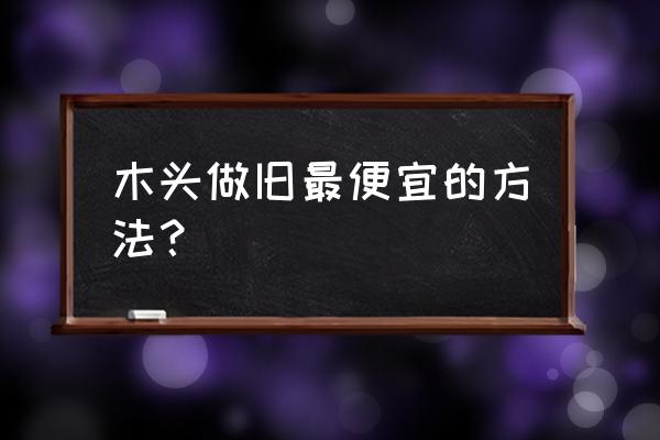 怎么做旧灰色木材 木头做旧最便宜的方法？