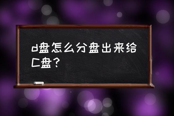 win10如何把d分点给c d盘怎么分盘出来给C盘？