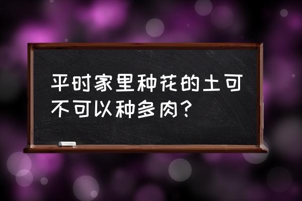 多肉植物能用普通土养吗 平时家里种花的土可不可以种多肉？