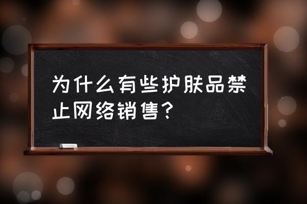 请问琪雅产品可以网上销售吗 为什么有些护肤品禁止网络销售？