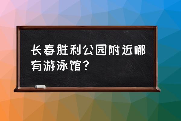 长春哪里有宝宝游泳馆 长春胜利公园附近哪有游泳馆？