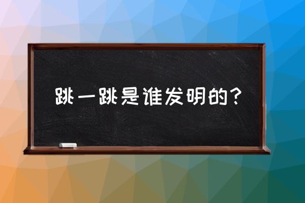 跳一跳微信小程序什么时候 跳一跳是谁发明的？