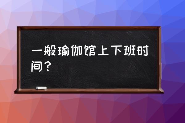 哈尔滨德善乡瑜伽馆有哪些 一般瑜伽馆上下班时间？