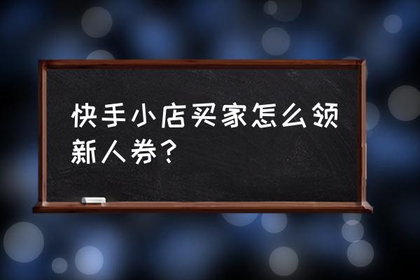 快手小店淘口令优惠券怎么不对 快手小店买家怎么领新人券？