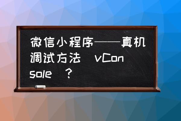 做好的小程序怎么在手机上调试 微信小程序——真机调试方法（vConsole）？