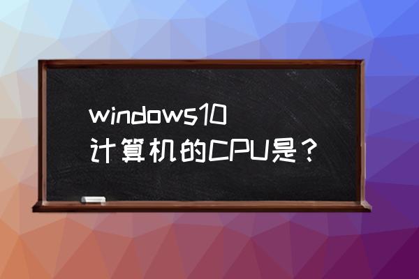 w10配什么cpu windows10计算机的CPU是？