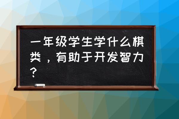 一年级孩子学象棋好不好 一年级学生学什么棋类，有助于开发智力？