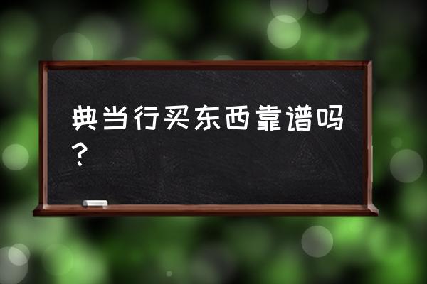 四川乐山恺丰典当怎么样 典当行买东西靠谱吗？