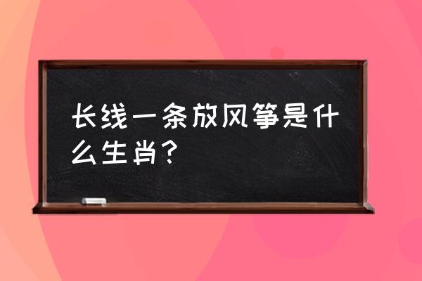 放风筝什么动物 长线一条放风筝是什么生肖？