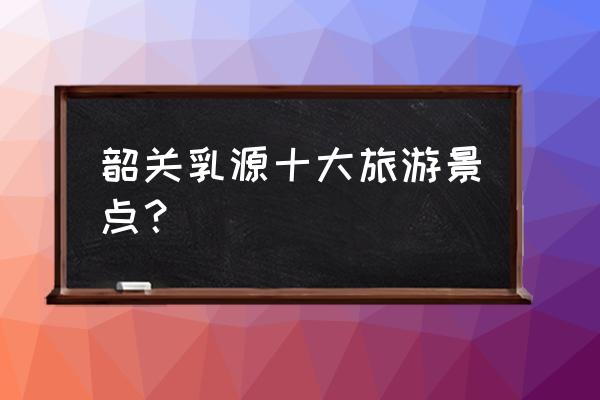 韶关乳源漂流要多少钱 韶关乳源十大旅游景点？