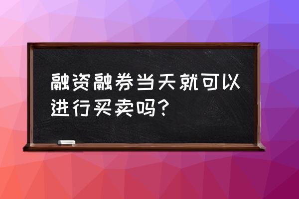 融资打新必须要首日卖出吗 融资融券当天就可以进行买卖吗？