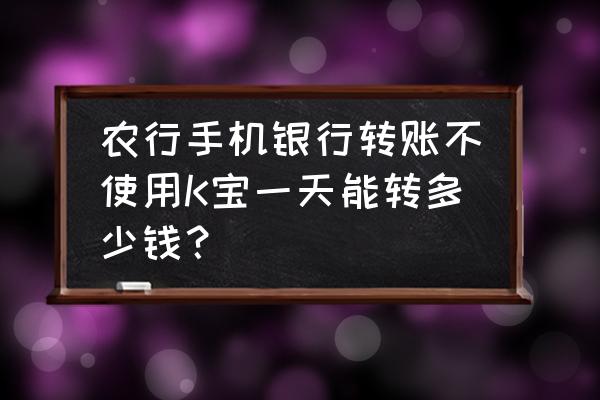 农行手机银行多少钱不用k宝 农行手机银行转账不使用K宝一天能转多少钱？