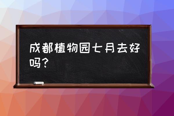 成都市植物园几月份最好 成都植物园七月去好吗？