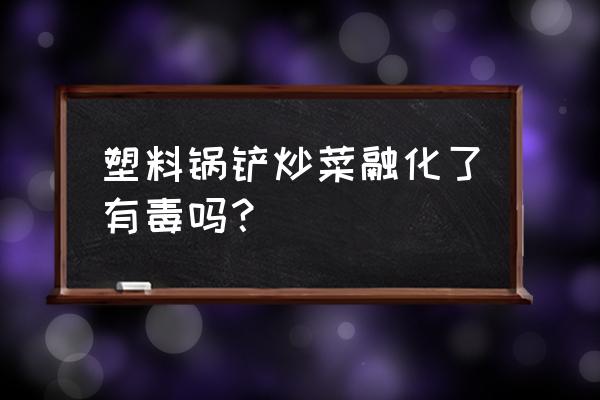 用塑料铲子炒菜好不好 塑料锅铲炒菜融化了有毒吗？