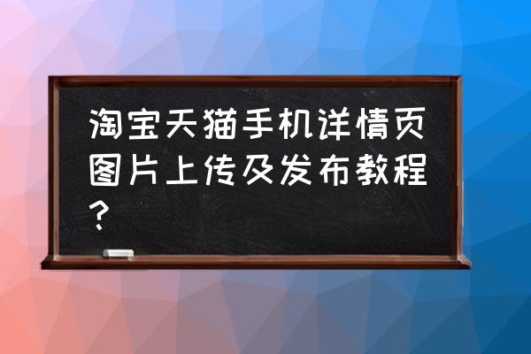 天猫手机端详情页源代码在哪里 淘宝天猫手机详情页图片上传及发布教程？