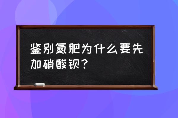 怎样检验某化肥是否为铵态氮肥 鉴别氮肥为什么要先加硝酸钡？