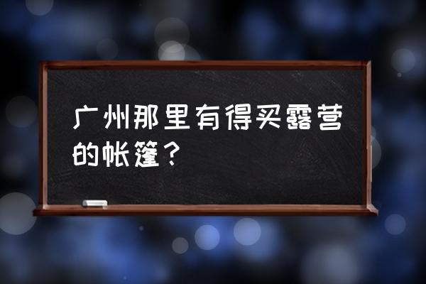 广州哪有野外露营用品 广州那里有得买露营的帐篷？