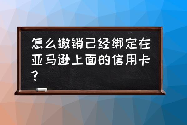 美亚怎么删除信用卡 怎么撤销已经绑定在亚马逊上面的信用卡？