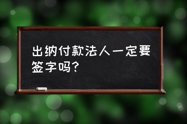 财务所有支出都需要法人签字吗 出纳付款法人一定要签字吗？