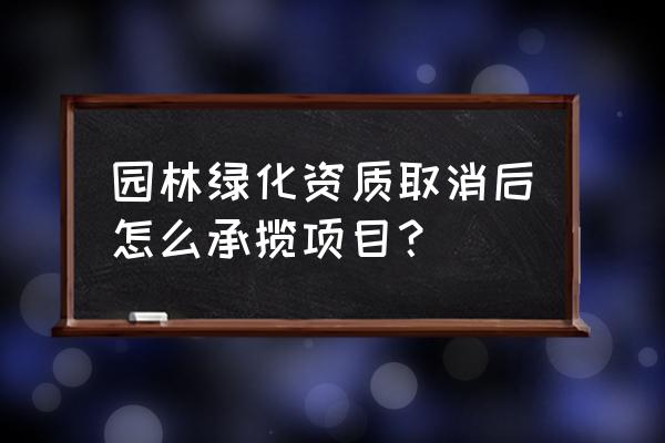 园林绿化全部取消了吗 园林绿化资质取消后怎么承揽项目？