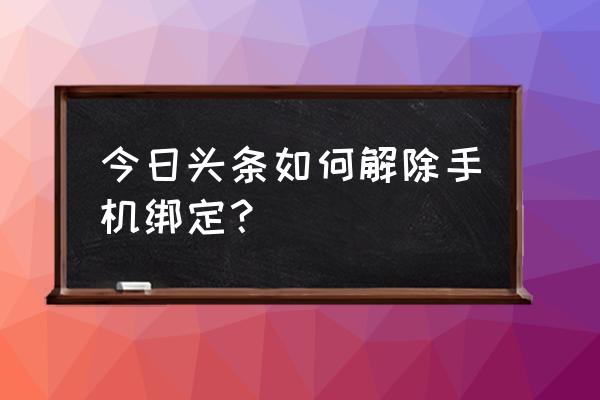 今日头条注册后能解绑手机号吗 今日头条如何解除手机绑定？