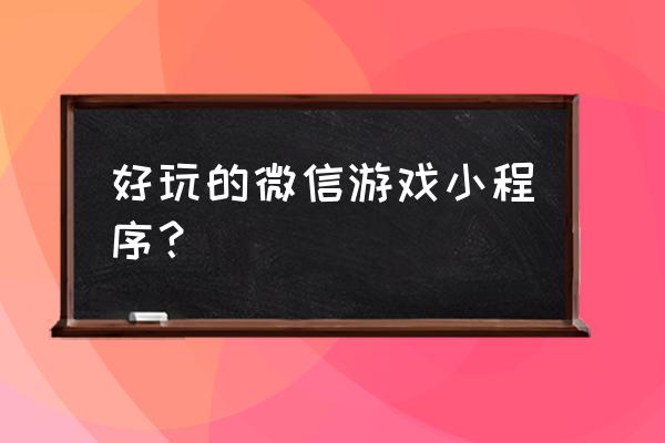 微信好玩的小程序游戏在哪里找 好玩的微信游戏小程序？