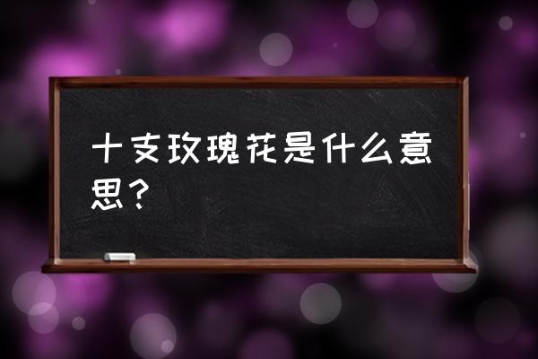 送十支玫瑰代表什么意思是 十支玫瑰花是什么意思？