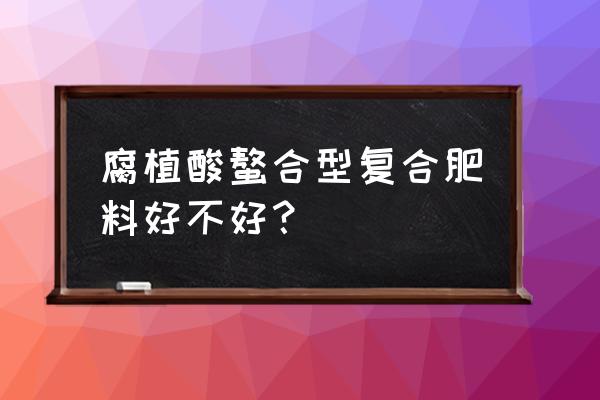 复合肥螯合技术是什么 腐植酸螯合型复合肥料好不好？