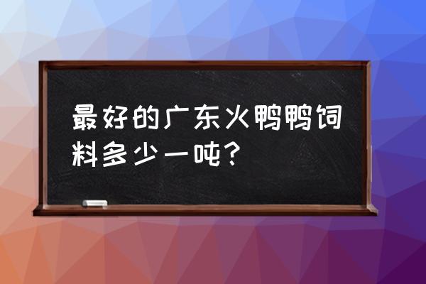 光明迳口哪儿可以买到鸭饲料 最好的广东火鸭鸭饲料多少一吨？