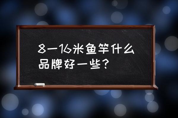 鱼竿探讨下化氏和开沃哪个好 8一16米鱼竿什么品牌好一些？