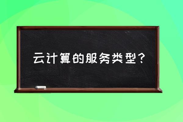 云计算服务类型分为哪些 云计算的服务类型？